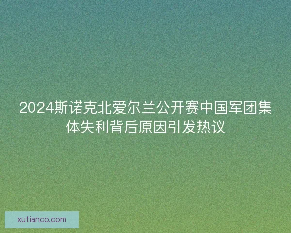 2024斯诺克北爱尔兰公开赛中国军团集体失利背后原因引发热议