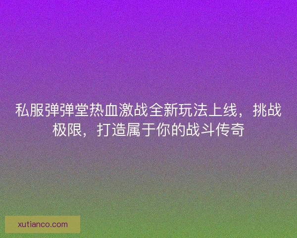 私服弹弹堂热血激战全新玩法上线，挑战极限，打造属于你的战斗传奇