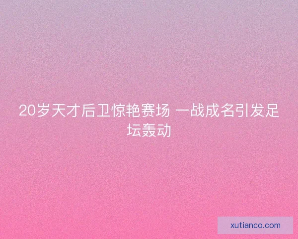 20岁天才后卫惊艳赛场 一战成名引发足坛轰动