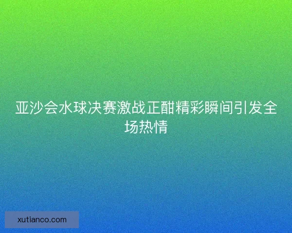 亚沙会水球决赛激战正酣精彩瞬间引发全场热情