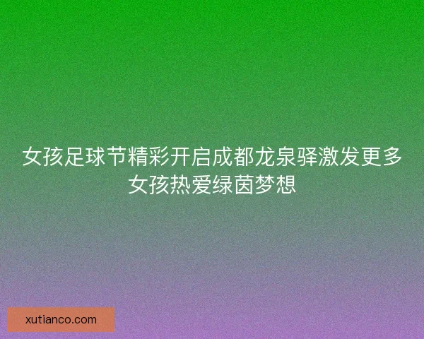 女孩足球节精彩开启成都龙泉驿激发更多女孩热爱绿茵梦想