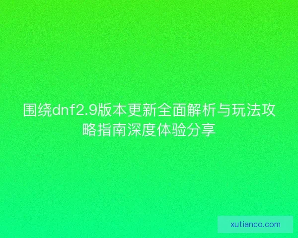 围绕dnf2.9版本更新全面解析与玩法攻略指南深度体验分享
