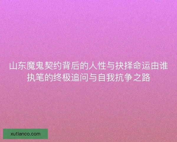 山东魔鬼契约背后的人性与抉择命运由谁执笔的终极追问与自我抗争之路