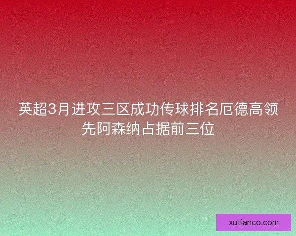 英超3月进攻三区成功传球排名厄德高领先阿森纳占据前三位